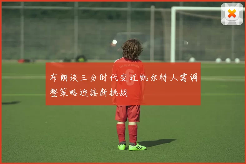 布朗谈三分时代变迁凯尔特人需调整策略迎接新挑战