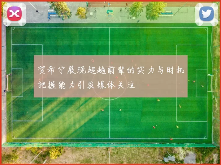 贺希宁展现超越前辈的实力与时机把握能力引发媒体关注