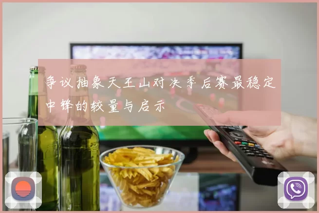 争议抽象天王山对决季后赛最稳定中锋的较量与启示