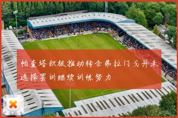 帕奎塔积极推动转会弗拉门戈并未选择罢训继续训练努力