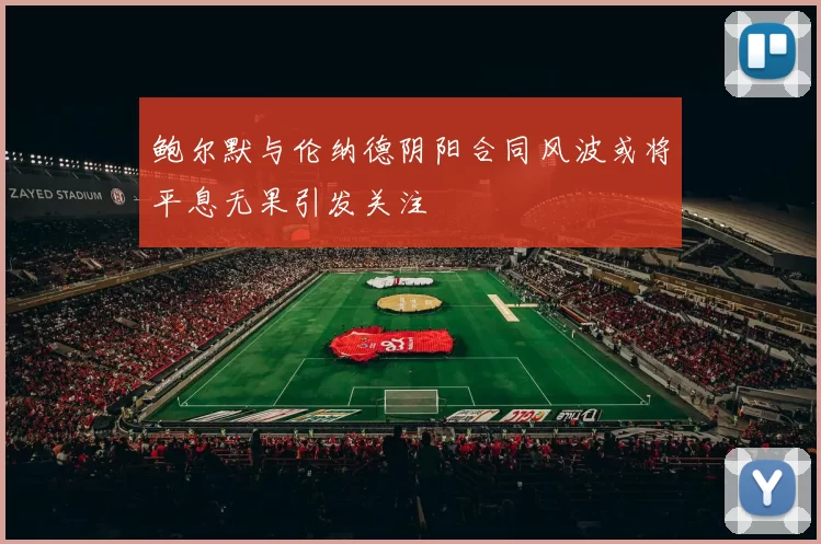鲍尔默与伦纳德阴阳合同风波或将平息无果引发关注
