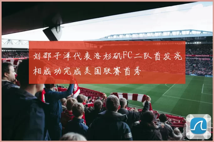 刘邵子洋代表洛杉矶FC二队首发亮相成功完成美国联赛首秀