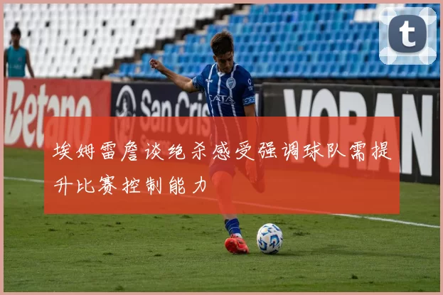 埃姆雷詹谈绝杀感受强调球队需提升比赛控制能力