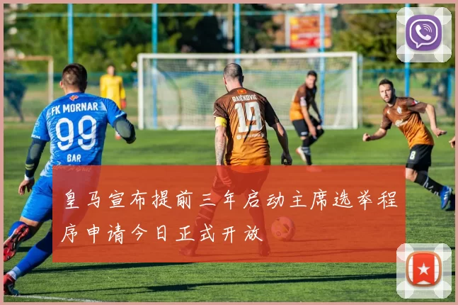 皇马宣布提前三年启动主席选举程序申请今日正式开放