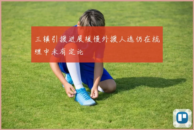 三镇引援进展缓慢外援人选仍在梳理中未有定论