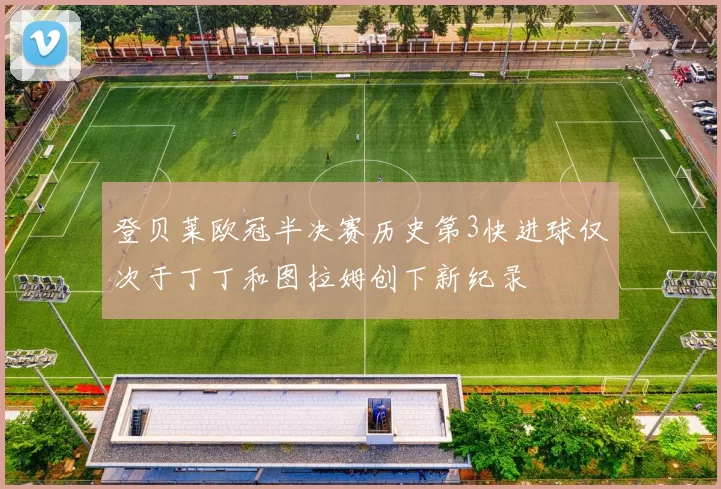 登贝莱欧冠半决赛历史第3快进球仅次于丁丁和图拉姆创下新纪录