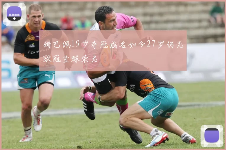 姆巴佩19岁夺冠成名如今27岁仍无欧冠金球荣光