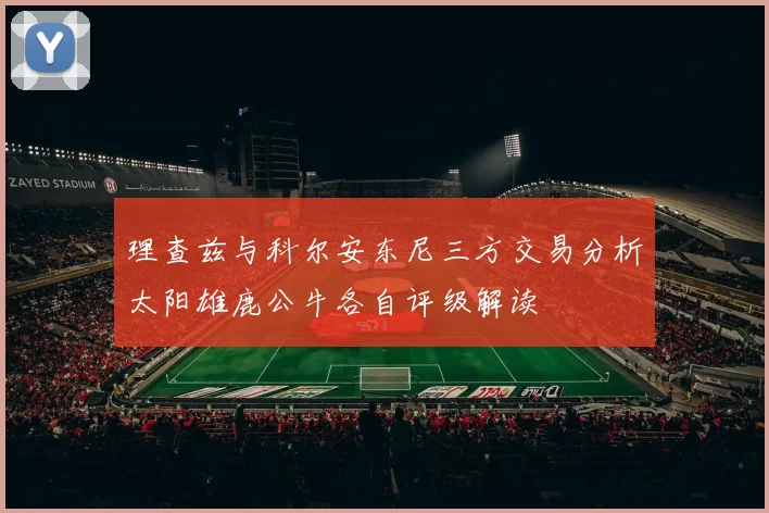 理查兹与科尔安东尼三方交易分析太阳雄鹿公牛各自评级解读