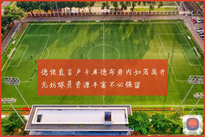 德佬直言卢卡库德布劳内如若离开无妨球员资源丰富不必强留