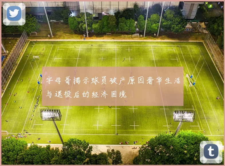 字母哥揭示球员破产原因奢华生活与退役后的经济困境