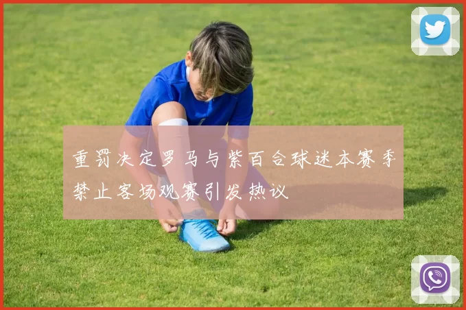 重罚决定罗马与紫百合球迷本赛季禁止客场观赛引发热议