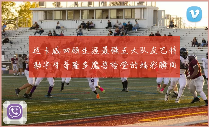 迈卡威回顾生涯最强五大队友巴特勒字母哥隆多魔兽哈登的精彩瞬间