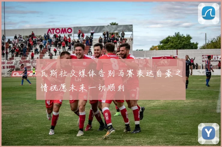 瓦斯社交媒体告别马赛表达自豪之情祝愿未来一切顺利