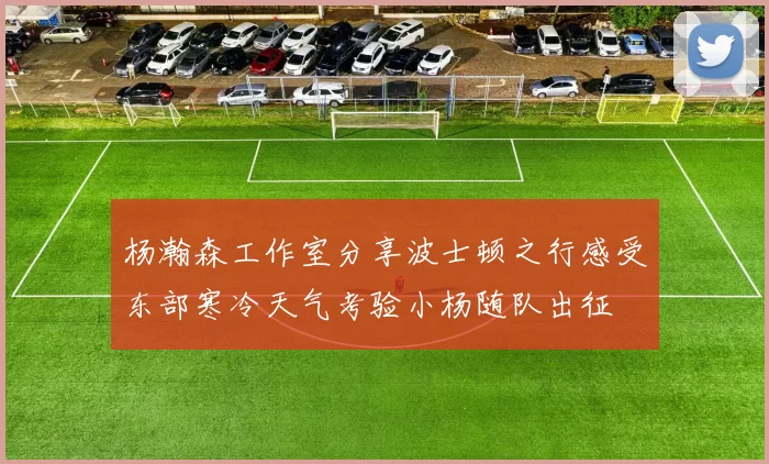 杨瀚森工作室分享波士顿之行感受东部寒冷天气考验小杨随队出征