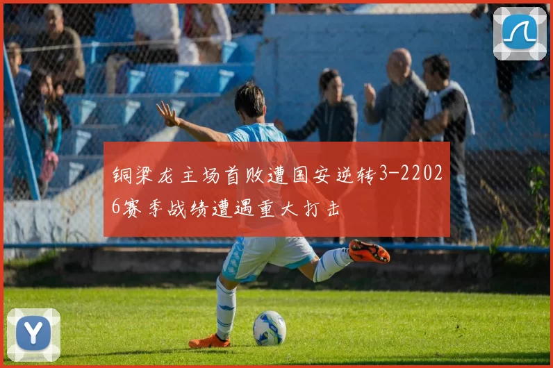 铜梁龙主场首败遭国安逆转3-22026赛季战绩遭遇重大打击